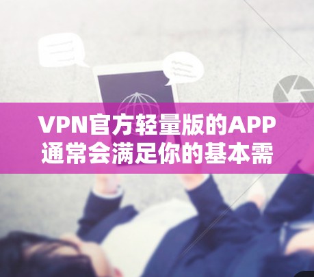 VPN官方轻量版的APP通常会满足你的基本需求，比如查看视频、观看直播、联系朋友、购买产品等。以下是一些推荐的轻量级VPN应用