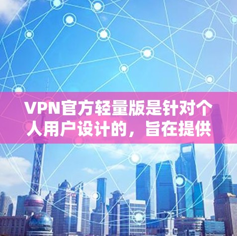 VPN官方轻量版是针对个人用户设计的，旨在提供安全、可靠、且速度较快的VPN服务。以下是一些常见的VPN官方轻量版软件推荐，供您参考