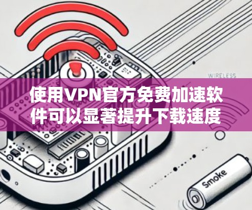 使用VPN官方免费加速软件可以显著提升下载速度，但需谨慎操作，确保安全。以下是详细的步骤指南