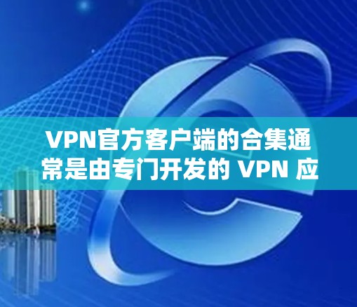 VPN官方客户端的合集通常是由专门开发的 VPN 应用程序提供的。这些应用通常具有独立的服务器和安全机制，确保数据传输的安全性。以下是一些主要的 VPN 官方客户端合集，供您参考