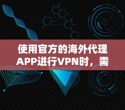 使用官方的海外代理APP进行VPN时，需要注意以下几点