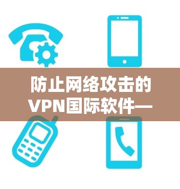 防止网络攻击的VPN国际软件—全面保护个人信息