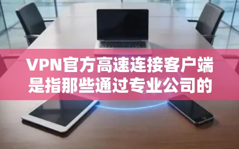 VPN官方高速连接客户端是指那些通过专业公司的官方渠道或知名企业的内部网络提供的VPN服务，这些客户端通常具有更快的连接速度、更智能的防火墙设置和更多的安全功能。以下是关于这些客户端的一些详细信息