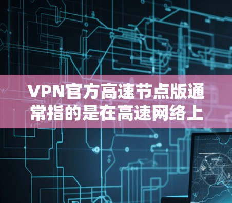 VPN官方高速节点版通常指的是在高速网络上运行的VPN设备或软件，这些设备可能需要特定的配置或硬件支持来确保高速连接和安全。以下是关于如何配置和使用VPN设备在高速网络中的建议