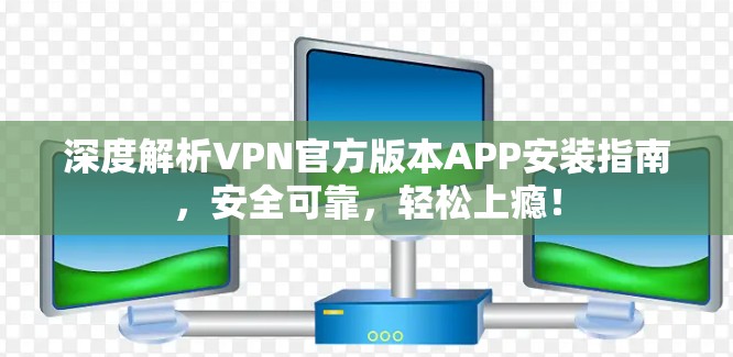 深度解析VPN官方版本APP安装指南，安全可靠，轻松上瘾！