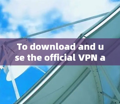 To download and use the official VPN app on your phone,follow this organized plan: