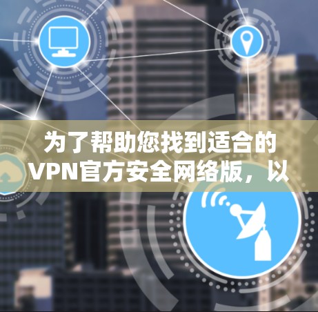 为了帮助您找到适合的VPN官方安全网络版，以下是一个逐步的指南