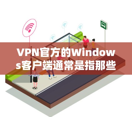 VPN官方的Windows客户端通常是指那些由官方提供的服务或应用，这些客户端通常经过严格的安全审核和支持。以下是几个常见的VPN官方Windows客户端推荐