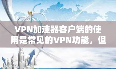 VPN加速器客户端的使用是常见的VPN功能，但需要谨慎使用，以确保安全和隐私。以下是使用VPN加速器客户端的步骤