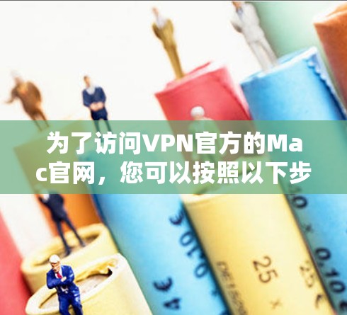为了访问VPN官方的Mac官网，您可以按照以下步骤进行