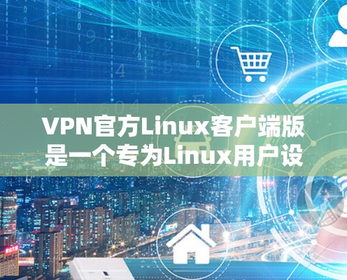 VPN官方Linux客户端版是一个专为Linux用户设计的VPN客户端，旨在提供高度的安全性和兼容性。以下是关于该产品的详细信息
