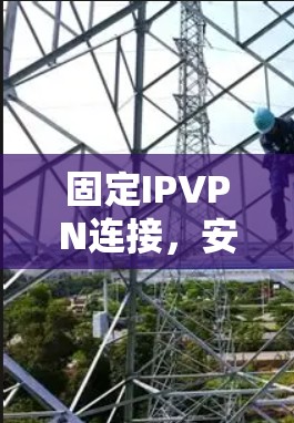 固定IPVPN连接，安全可靠的最佳选择