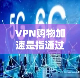 VPN购物加速是指通过VPN平台快速、高效地购买软件、设备或文件的体验。以下是一些关于VPN购物加速的建议和方法