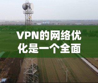 VPN的网络优化是一个全面而细致的过程，涉及多个方面，包括加密技术、网络结构、用户选择、配置、安全设置、使用建议、维护管理以及网络安全意识。以下是对 VPN 网络优化的详细指南