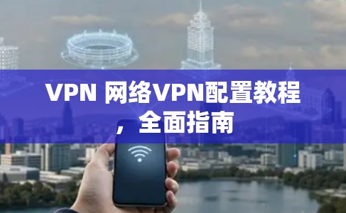 VPN 网络VPN配置教程，全面指南