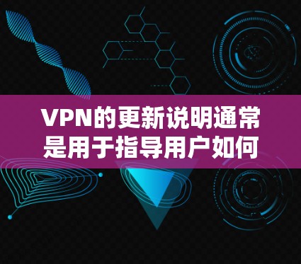 VPN的更新说明通常是用于指导用户如何管理VPN的最新版本、更新频率、兼容性和安装建议。以下是一些常见的内容，可以参考这些信息以确保你的VPN设置正确