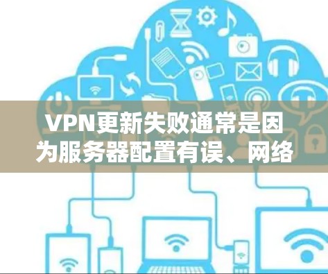 VPN更新失败通常是因为服务器配置有误、网络不稳定或服务被封禁。以下是处理VPN更新失败的常见步骤