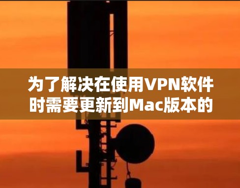 为了解决在使用VPN软件时需要更新到Mac版本的问题，您可以按照以下步骤进行操作