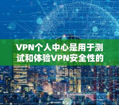 VPN个人中心是用于测试和体验VPN安全性的账户设置。以下是对个人中心的详细总结