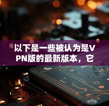 以下是一些被认为是VPN版的最新版本，它们通常基于先进的技术，如区块链、人工智能、并行计算等，以确保数据的安全性和传输速度