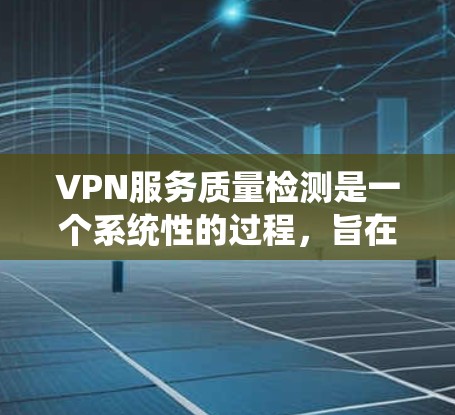 VPN服务质量检测是一个系统性的过程，旨在评估和确保VPN服务的安全性和可靠性。以下是一个详细且结构化的检测方案