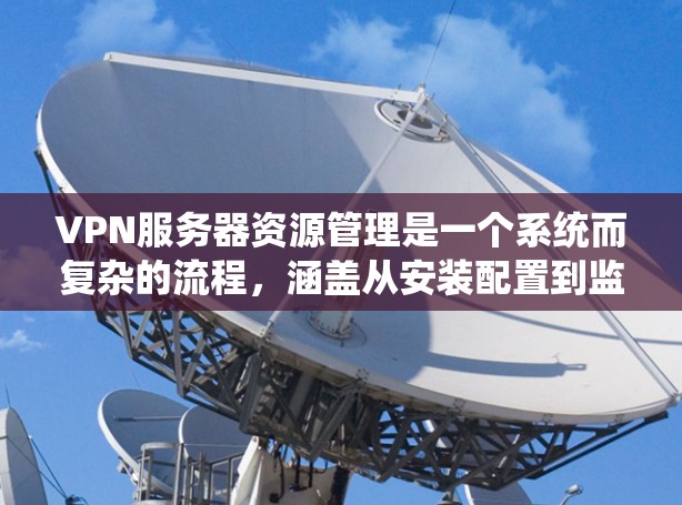 VPN服务器资源管理是一个系统而复杂的流程，涵盖从安装配置到监控管理的多个步骤。以下是对该过程的系统总结和建议
