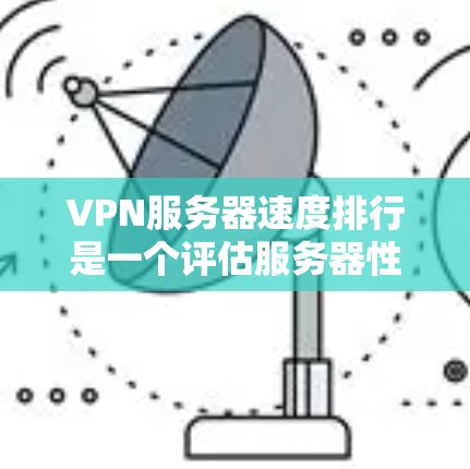 VPN服务器速度排行是一个评估服务器性能的重要指标，主要考虑响应速度、稳定性以及连接速度等多方面因素。以下是针对这些关键因素的详细分析