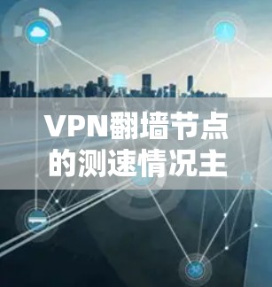 VPN翻墙节点的测速情况主要受到以下几个因素的影响 VPN翻墙节点的测速情况主要受到以下几个因素的影响
