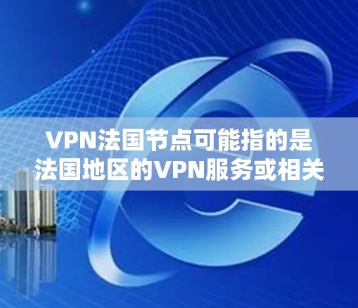 VPN法国节点可能指的是法国地区的VPN服务或相关的设备。以下是一些可能的解释