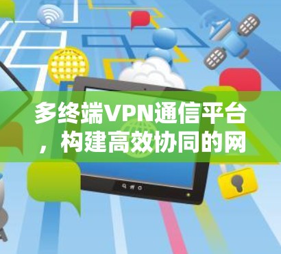 多终端VPN通信平台,构建高效协同的网络防护体系 多终端VPN通信平台,构建高效协同的网络防护体系