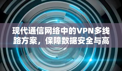 现代通信网络中的VPN多线路方案，保障数据安全与高效传输