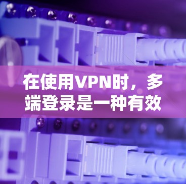 在使用VPN时，多端登录是一种有效的技术，可以同时连接多个端口，从而提高安全性和减少端口冲突带来的问题。以下是详细的步骤和一些注意事项，帮助您理解如何设置多端登录