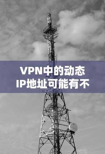 VPN中的动态IP地址可能有不同的含义，具体取决于具体的VPN协议、服务提供商或技术实现方式。以下是一些可能的解释和步骤