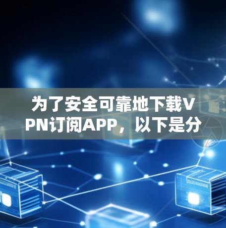 为了安全可靠地下载VPN订阅APP，以下是分步骤的建议