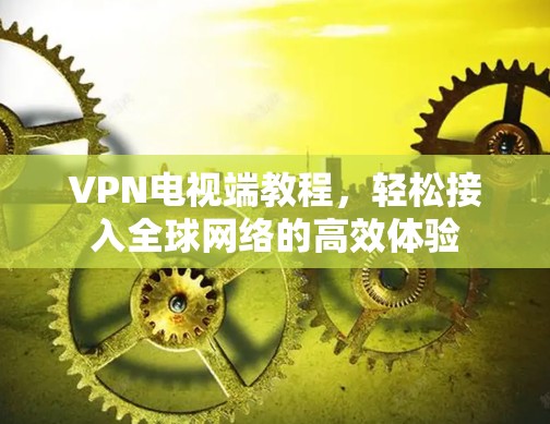 VPN电视端教程，轻松接入全球网络的高效体验