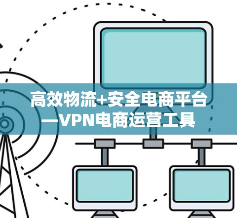 高效物流+安全电商平台—VPN电商运营工具