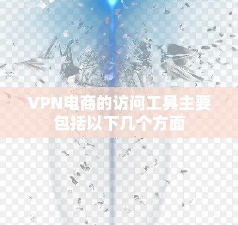 VPN电商的访问工具主要包括以下几个方面