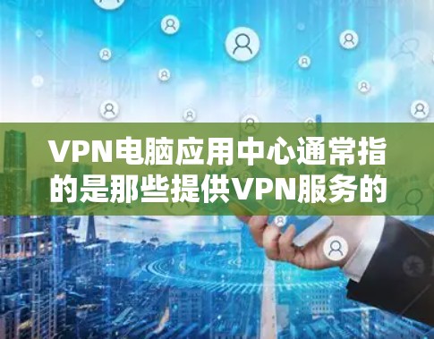 VPN电脑应用中心通常指的是那些提供VPN服务的网站、应用程序或工具。这些应用可以帮助用户通过网络进行在线和远程的访问，以获取所需的数据、服务或产品。以下是关于VPN应用中心的一些基本信息和使用建议
