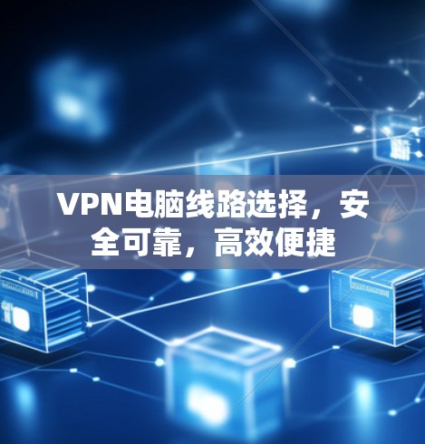 VPN电脑线路选择，安全可靠，高效便捷