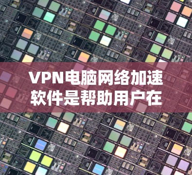 VPN电脑网络加速软件是帮助用户在使用VPN时更快连接目标网站的重要工具。以下是一些常见的VPN加速软件及其特点