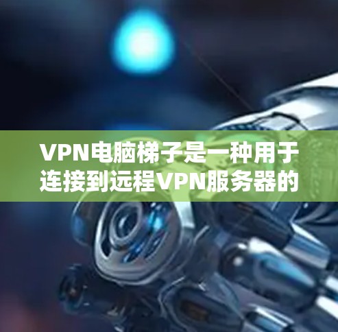 VPN电脑梯子是一种用于连接到远程VPN服务器的设备，通常由连接线、接口和服务器等部分组成。以下是关于VPN电脑梯子的详细信息