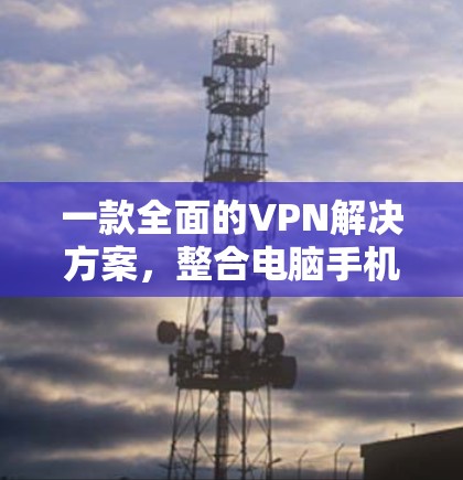 一款全面的VPN解决方案，整合电脑手机，提供安全可靠网络连接