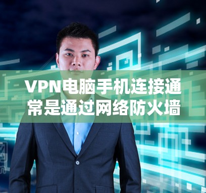 VPN电脑手机连接通常是通过网络防火墙或软件协议实现的。以下是一些常见的VPN连接方式和步骤