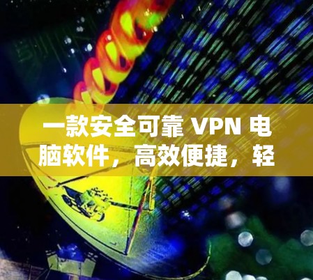 一款安全可靠 VPN 电脑软件，高效便捷，轻松连接世界