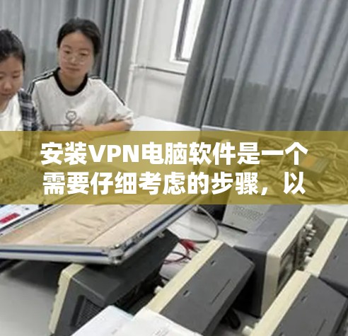 安装VPN电脑软件是一个需要仔细考虑的步骤，以下是详细的步骤说明
