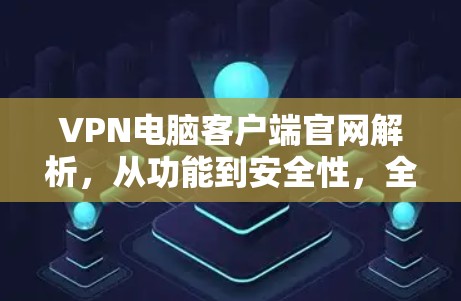 VPN电脑客户端官网解析，从功能到安全性，全面解析