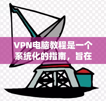 VPN电脑教程是一个系统化的指南，旨在帮助用户有效地使用虚拟网络连接网络资源。以下是对该教程的分步解释和答案