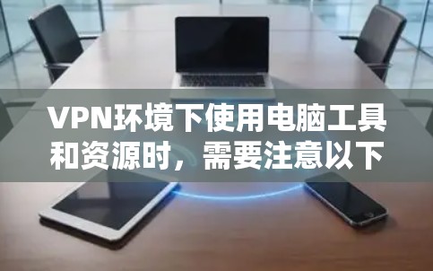 VPN环境下使用电脑工具和资源时，需要注意以下几点