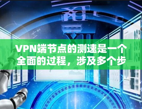 VPN端节点的测速是一个全面的过程，涉及多个步骤和考虑因素。以下是一个详细且结构化的总结，帮助您理解并实施VPN端节点的测速