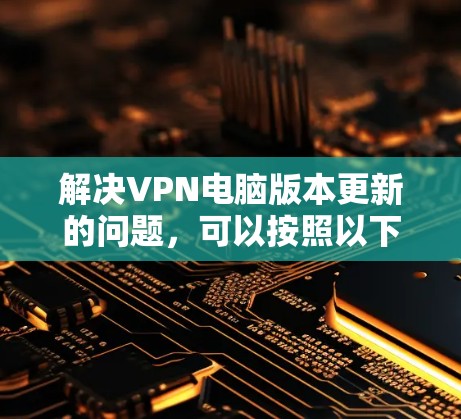 解决VPN电脑版本更新的问题，可以按照以下步骤进行